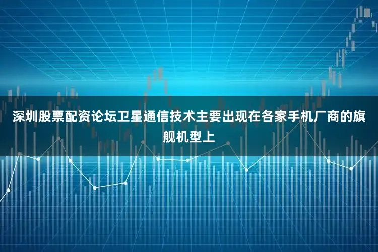 深圳股票配资论坛卫星通信技术主要出现在各家手机厂商的旗舰机型上