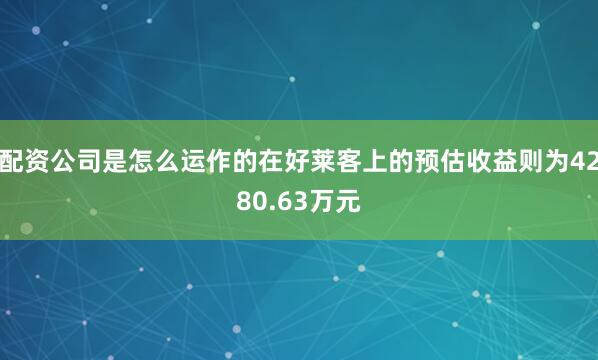 配资公司是怎么运作的在好莱客上的预估收益则为4280.63万元
