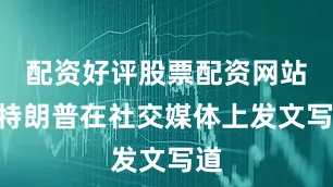配资好评股票配资网站”特朗普在社交媒体上发文写道