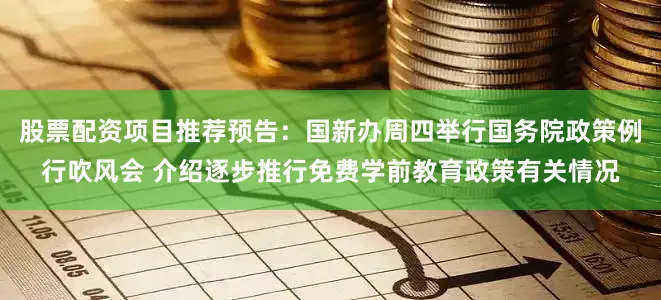 股票配资项目推荐预告：国新办周四举行国务院政策例行吹风会 介绍逐步推行免费学前教育政策有关情况