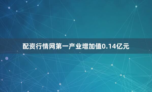 配资行情网第一产业增加值0.14亿元
