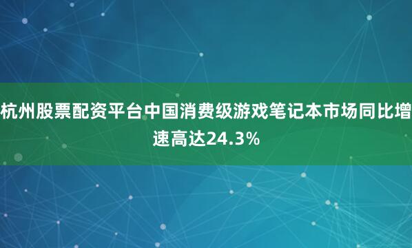 杭州股票配资平台中国消费级游戏笔记本市场同比增速高达24.3%