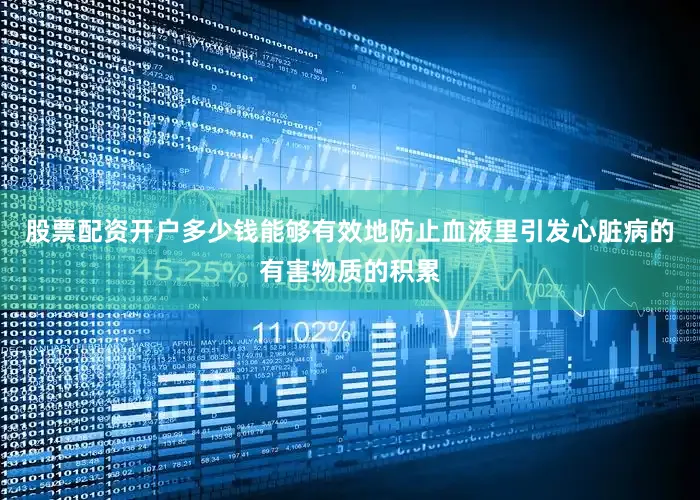 股票配资开户多少钱能够有效地防止血液里引发心脏病的有害物质的积累