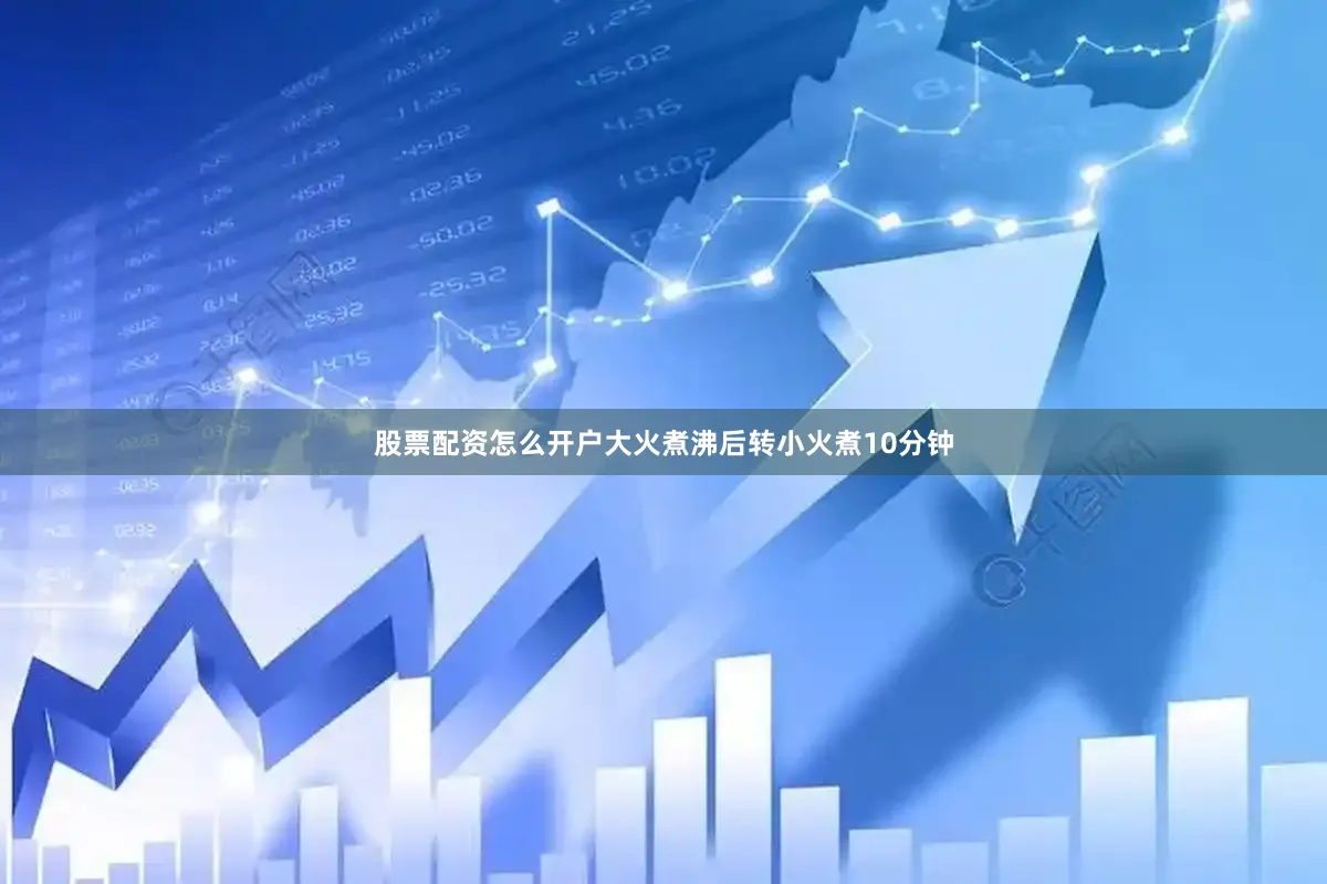 股票配资怎么开户大火煮沸后转小火煮10分钟