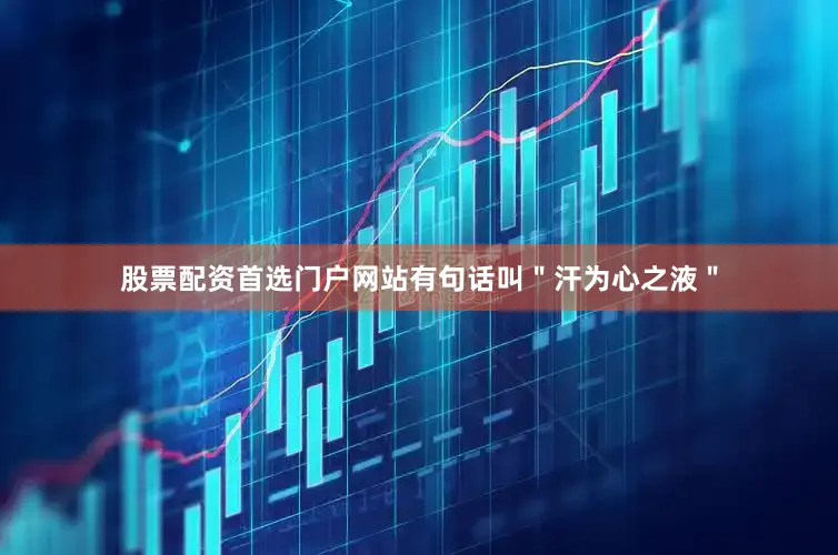 股票配资首选门户网站有句话叫＂汗为心之液＂