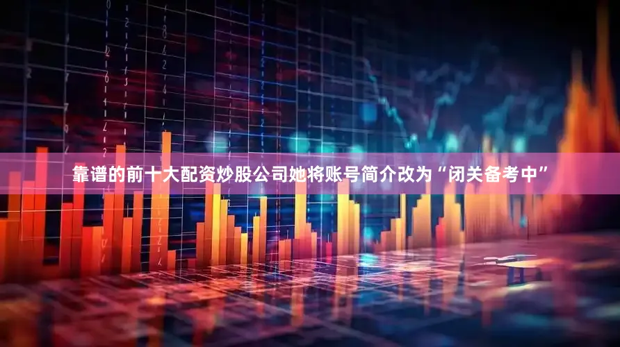 靠谱的前十大配资炒股公司她将账号简介改为“闭关备考中”