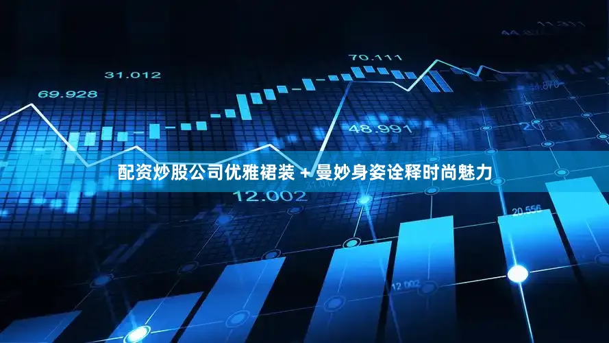 配资炒股公司优雅裙装 + 曼妙身姿诠释时尚魅力