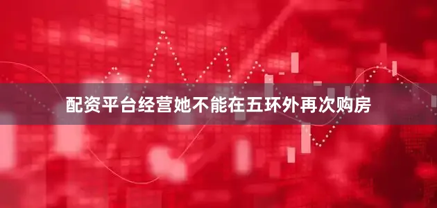 配资平台经营她不能在五环外再次购房