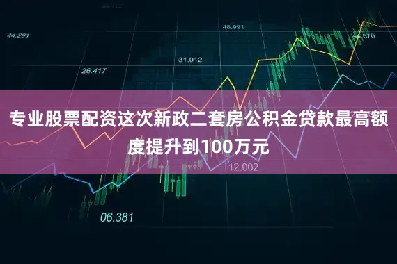 专业股票配资这次新政二套房公积金贷款最高额度提升到100万元