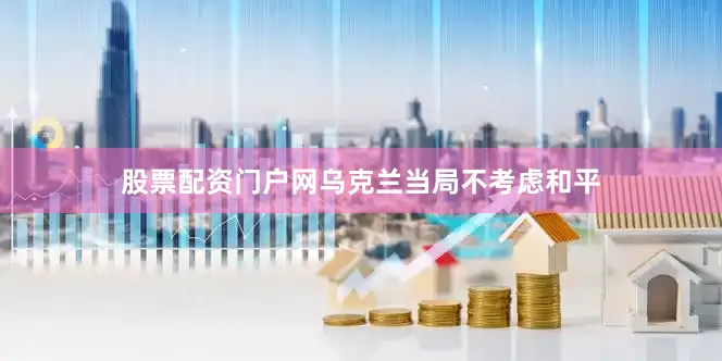 股票配资门户网乌克兰当局不考虑和平