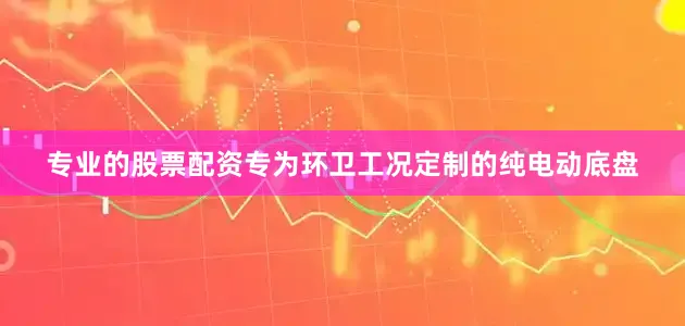 专业的股票配资专为环卫工况定制的纯电动底盘