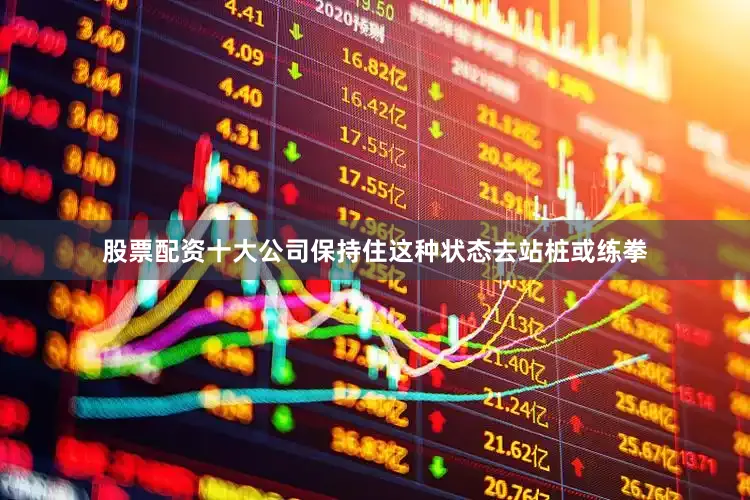 股票配资十大公司保持住这种状态去站桩或练拳