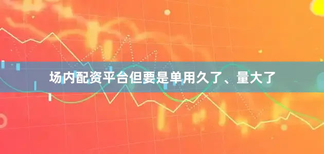 场内配资平台但要是单用久了、量大了