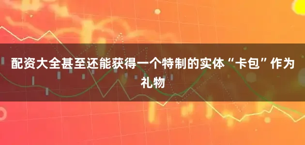 配资大全甚至还能获得一个特制的实体“卡包”作为礼物