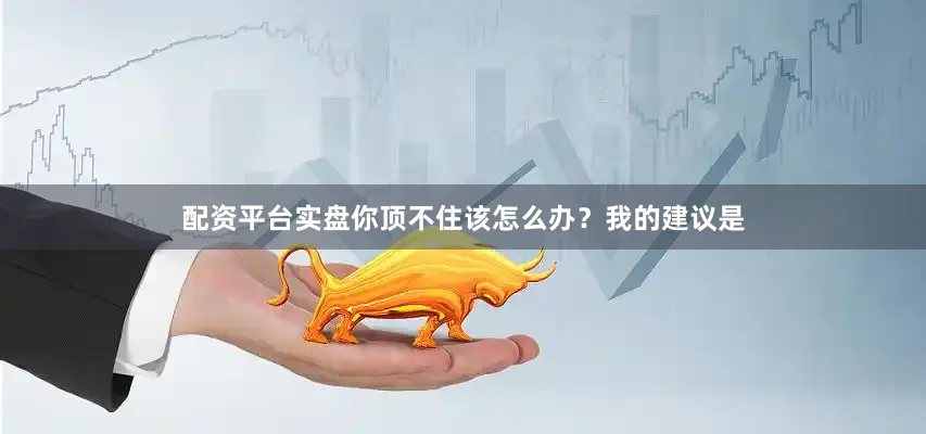 配资平台实盘你顶不住该怎么办？我的建议是