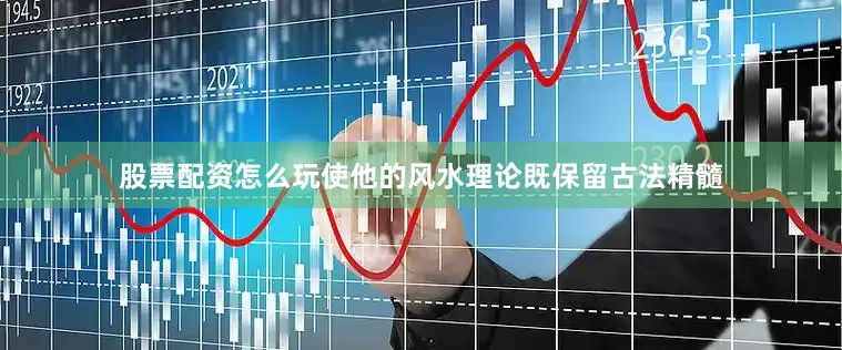 股票配资怎么玩使他的风水理论既保留古法精髓