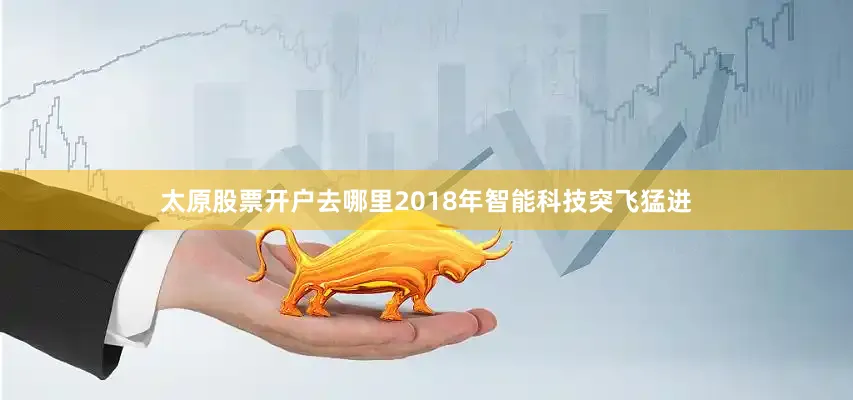 太原股票开户去哪里2018年智能科技突飞猛进