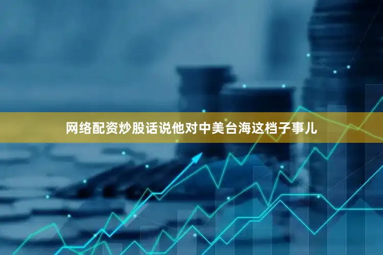 网络配资炒股话说他对中美台海这档子事儿