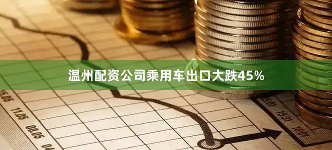 温州配资公司乘用车出口大跌45%