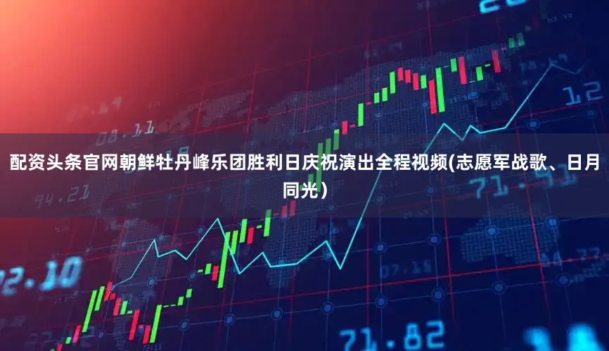配资头条官网朝鲜牡丹峰乐团胜利日庆祝演出全程视频(志愿军战歌、日月同光）