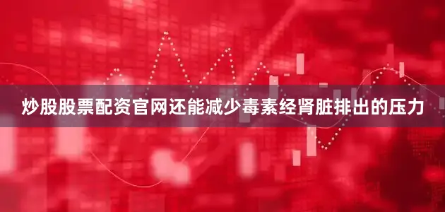 炒股股票配资官网还能减少毒素经肾脏排出的压力