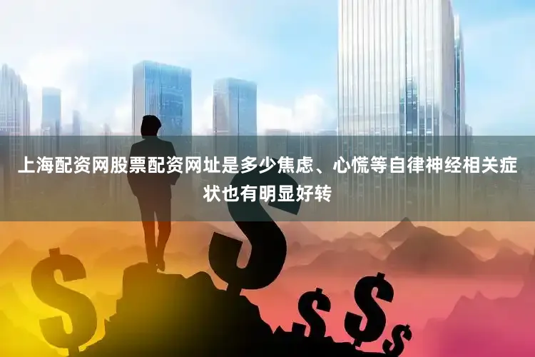 上海配资网股票配资网址是多少焦虑、心慌等自律神经相关症状也有明显好转