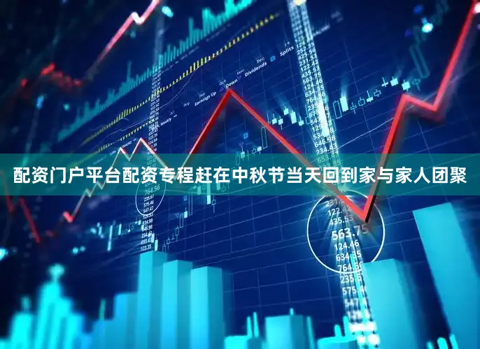 配资门户平台配资专程赶在中秋节当天回到家与家人团聚