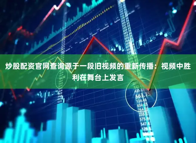 炒股配资官网查询源于一段旧视频的重新传播：视频中胜利在舞台上发言