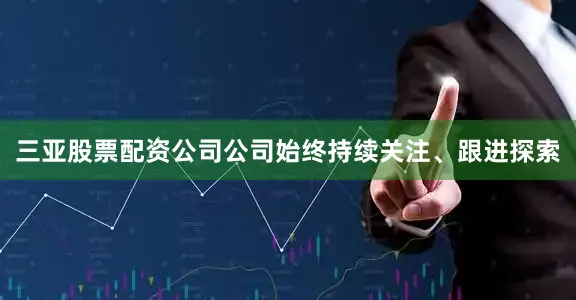 三亚股票配资公司公司始终持续关注、跟进探索