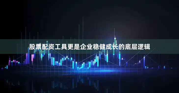 股票配资工具更是企业稳健成长的底层逻辑