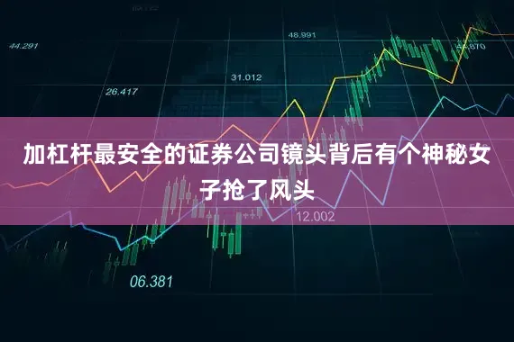 加杠杆最安全的证券公司镜头背后有个神秘女子抢了风头