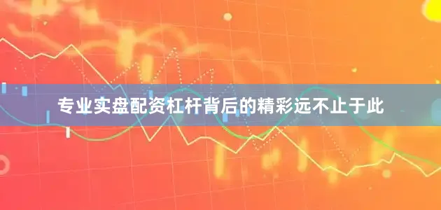 专业实盘配资杠杆背后的精彩远不止于此